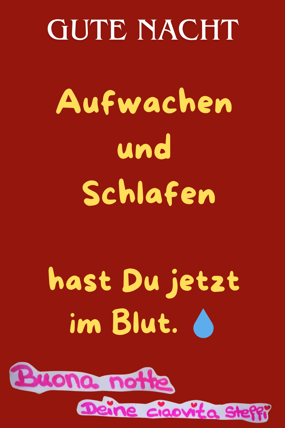 Gute Nacht
Aufwachen und Schlafen
hast Du jetzt im Blut.
Buona Notte, Deine ciaovita Steffi