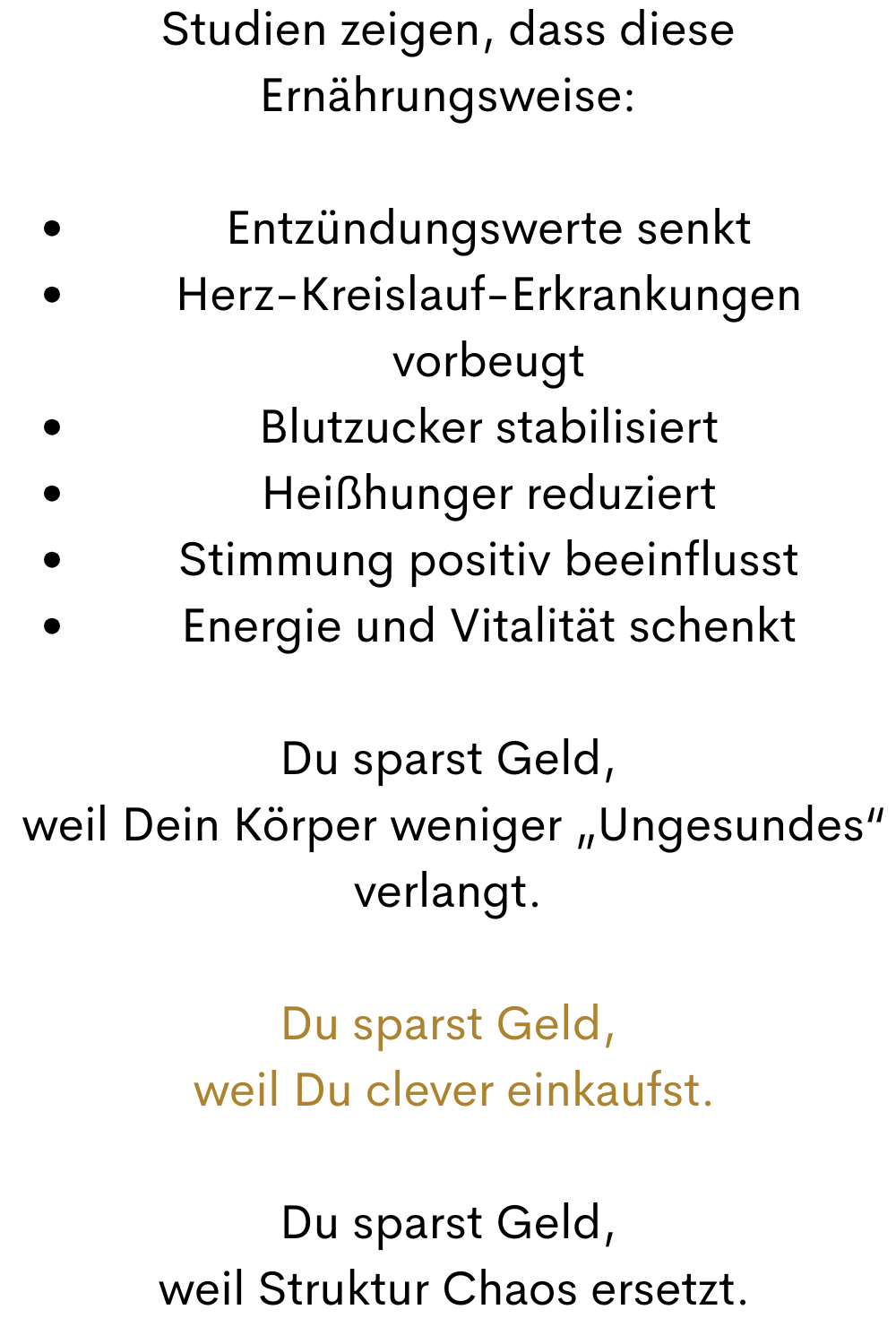 Studien zeigen, dass diese Ernährungsweise:
Entzündungswerte senkt
Herz-Kreislauf-Erkrankungen vorbeugt
Blutzucker stabilisiert
Heißhunger reduziert
Stimmung positiv beeinflusst
Energie und Vitalität schenkt
Du sparst Geld,
 weil Dein Körper weniger „Ungesundes“ verlangt.
Du sparst Geld,
 weil Du clever einkaufst.
Du sparst Geld,
 weil Struktur Chaos ersetzt.
