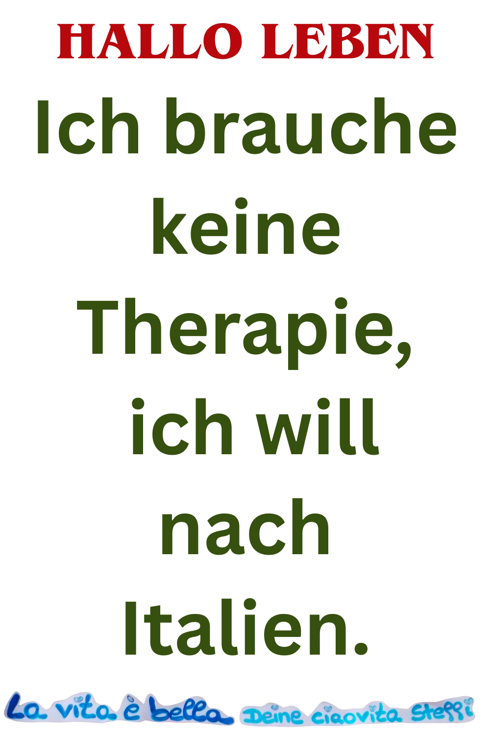 Hallo Leben
Ich brauche keine Therapie,
ich will nach Italien.
La vita è bella, Deine ciaovita Steffi