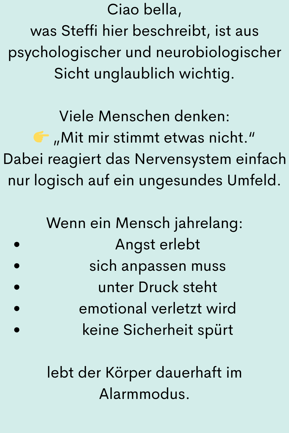Ciao bella,
was Steffi hier beschreibt, ist aus psychologischer und neurobiologischer Sicht unglaublich wichtig.
Viele Menschen denken:
„Mit mir stimmt etwas nicht.“
Dabei reagiert das Nervensystem einfach nur logisch auf ein ungesundes Umfeld.
Wenn ein Mensch jahrelang:
Angst erlebt
sich anpassen muss
unter Druck steht
emotional verletzt wird
keine Sicherheit spürt
lebt der Körper dauerhaft im Alarmmodus.