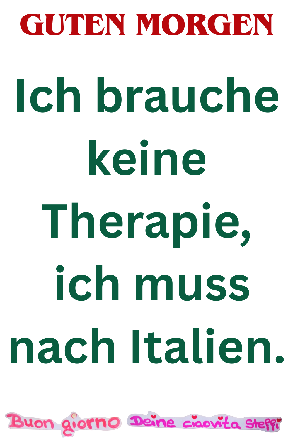 Guten Morgen
Ich brauche keine Therapie,
ich muss nach Italien.
Buongiorno, Deine ciaovita Steffi