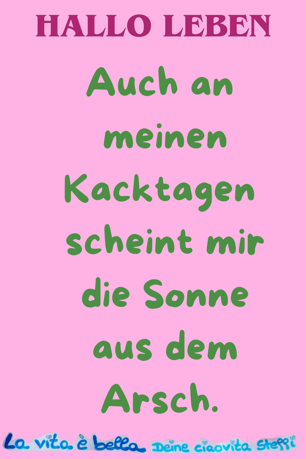 Hallo Leben
Auch an meinen Kacktagen
scheint mir die Sonne aus dem Arsch.
La vita è bella, Deine ciaovita Steffi