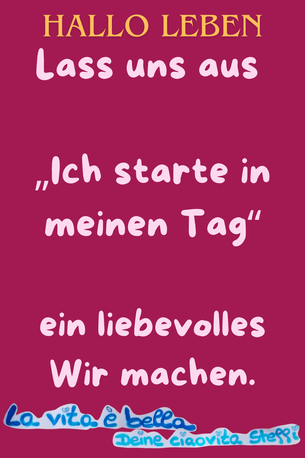 Hallo Leben.
Lass uns aus 
„Ich starte in meinen Tag“
ein liebevolles Wir machen.
La vita e bella, Deine ciaovita Steffi.