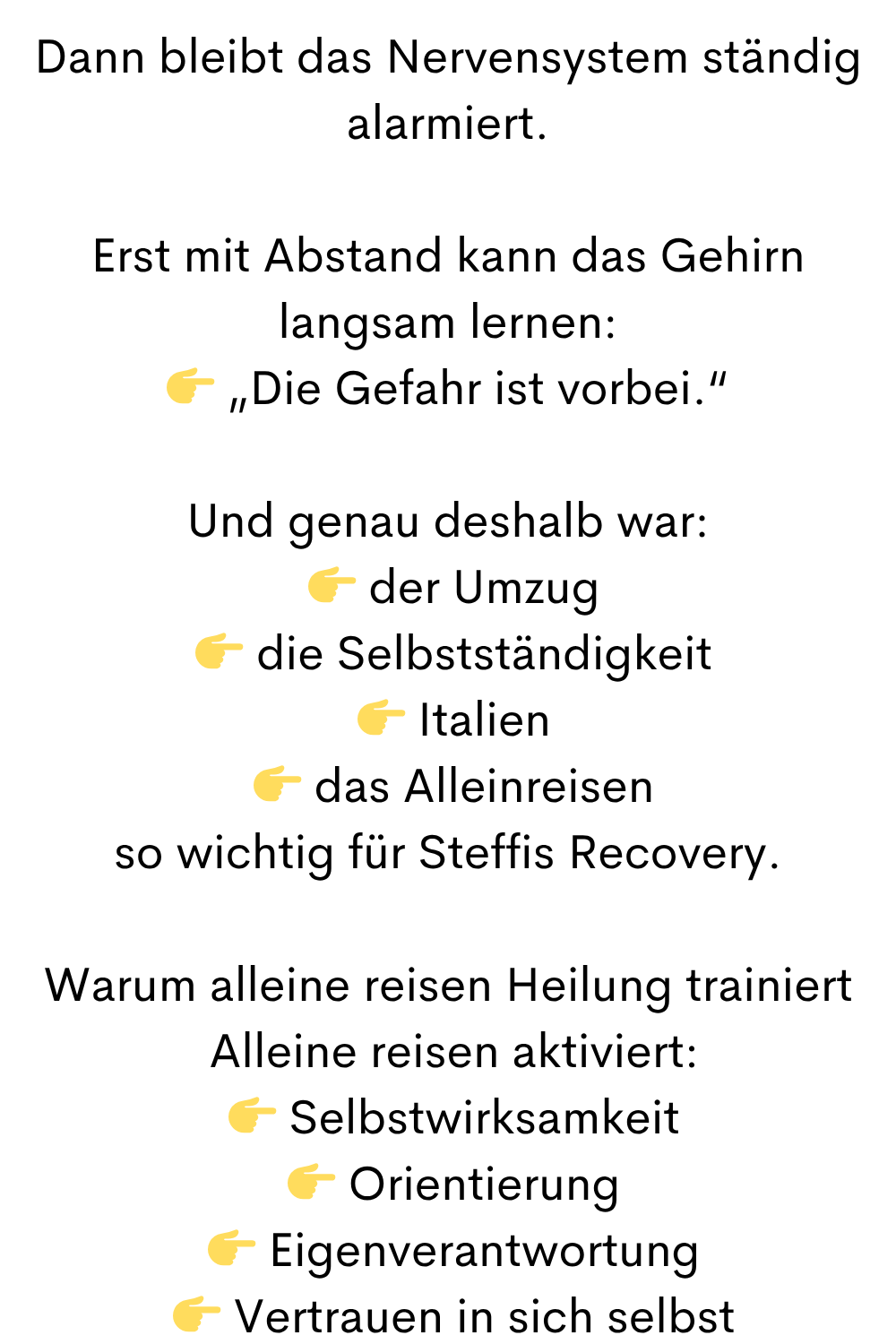 Dann bleibt das Nervensystem ständig alarmiert.
Erst mit Abstand kann das Gehirn langsam lernen:
„Die Gefahr ist vorbei.“
Und genau deshalb war:
der Umzug
die Selbstständigkeit
Italien
das Alleinreisen
so wichtig für Steffis Recovery.
Warum alleine reisen Heilung trainiert
Alleine reisen aktiviert:
Selbstwirksamkeit
Orientierung
Eigenverantwortung
Vertrauen in sich selbst