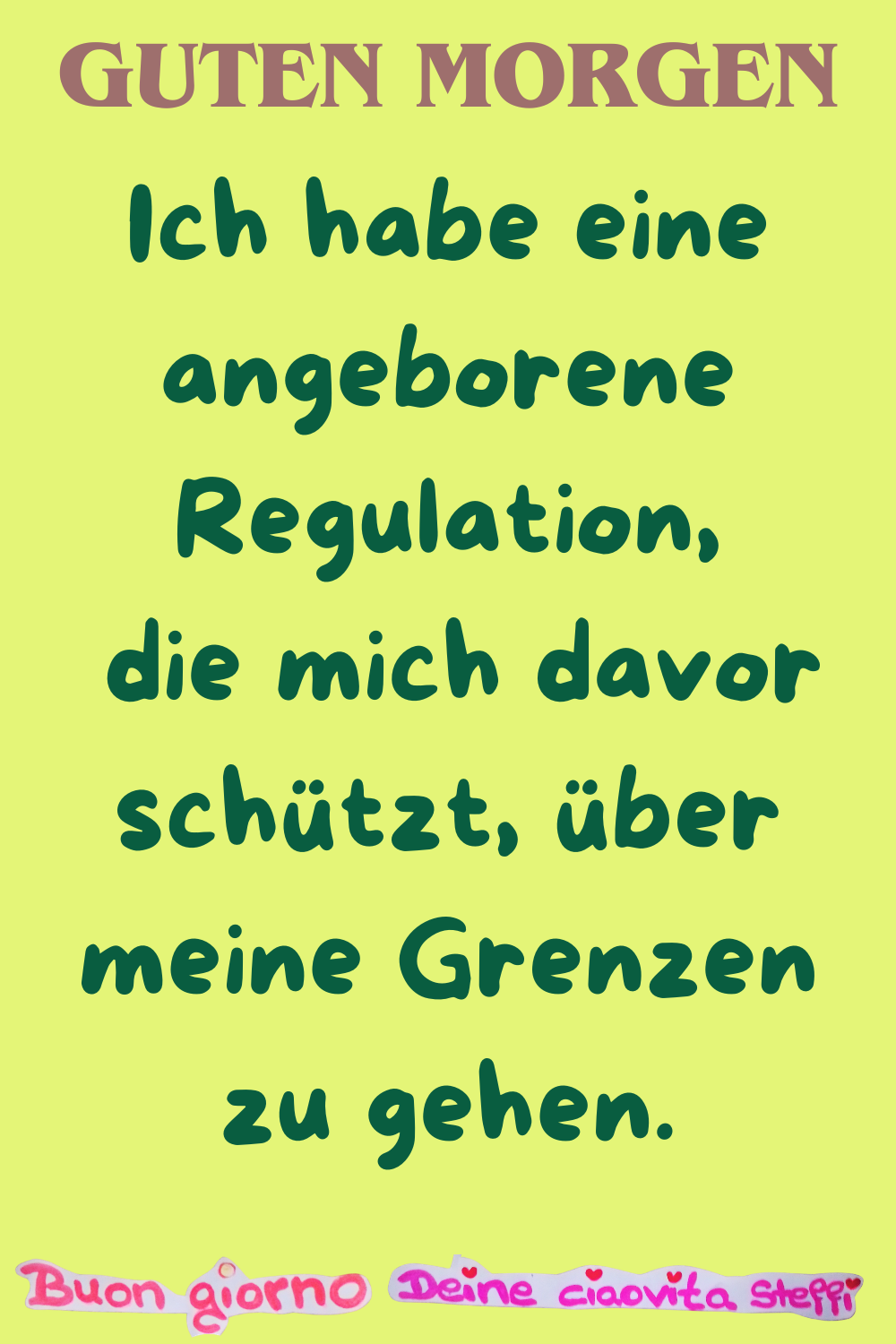 Guten Morgen
Ich habe eine angeborene Regulation,
die mich davor schützt, über meine Grenzen zu gehen.
Buongiorno, Deine ciaovita Steffi