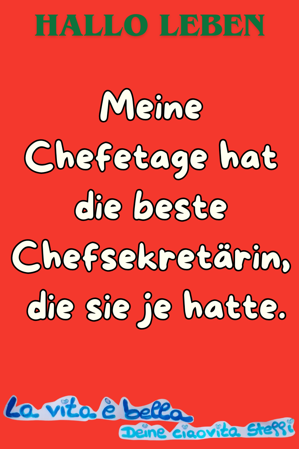 Hallo Leben
Meine Chefetage hat die beste Chefsekretärin,
die sie je hatte.
La vita è bella, Deine ciaovita Steffi.