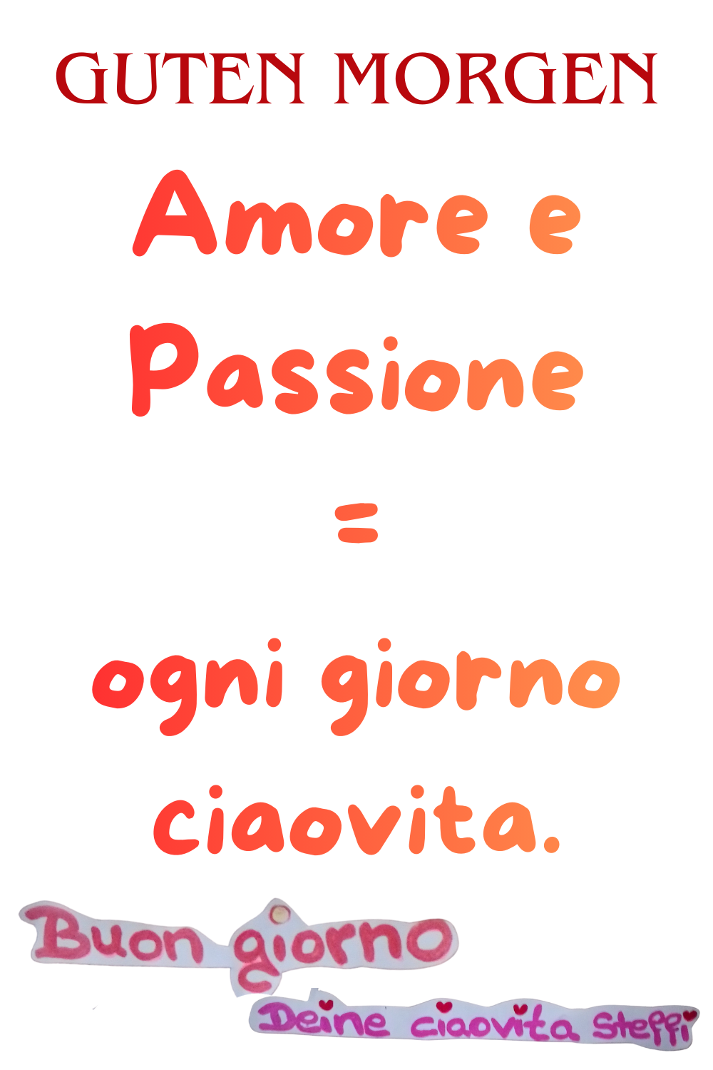 Guten Morgen
Amore e Passione
= ogni giorno ciaovita.
Buongiorno,
Deine ciaovita Steffi.