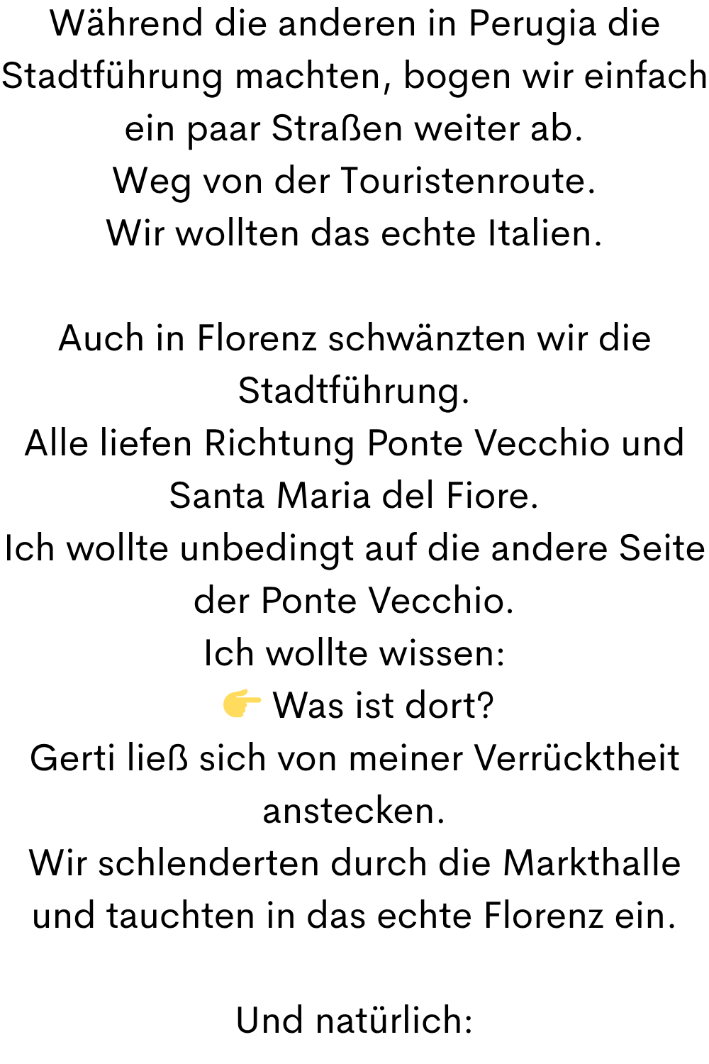   wollte ich wieder zum Coin.
Denn ich wollte mir in Florenz meine erste Designerhandtasche kaufen.
Gerti hat mich wunderbar beraten.
Und ich kaufte meine erste Tasche:
  eine schwarze Rocco Barocco Handtasche.
Ich habe das geliebt:
  gemeinsam losziehen
  shoppen
  Aperol trinken
  Kultur erleben
  Italien fühlen
All das, was ich vorher nur aus Büchern kannte, wurde plötzlich echt.
Und Gerti sprach so gut Italienisch.
Sie war meine private Reiseleiterin.
