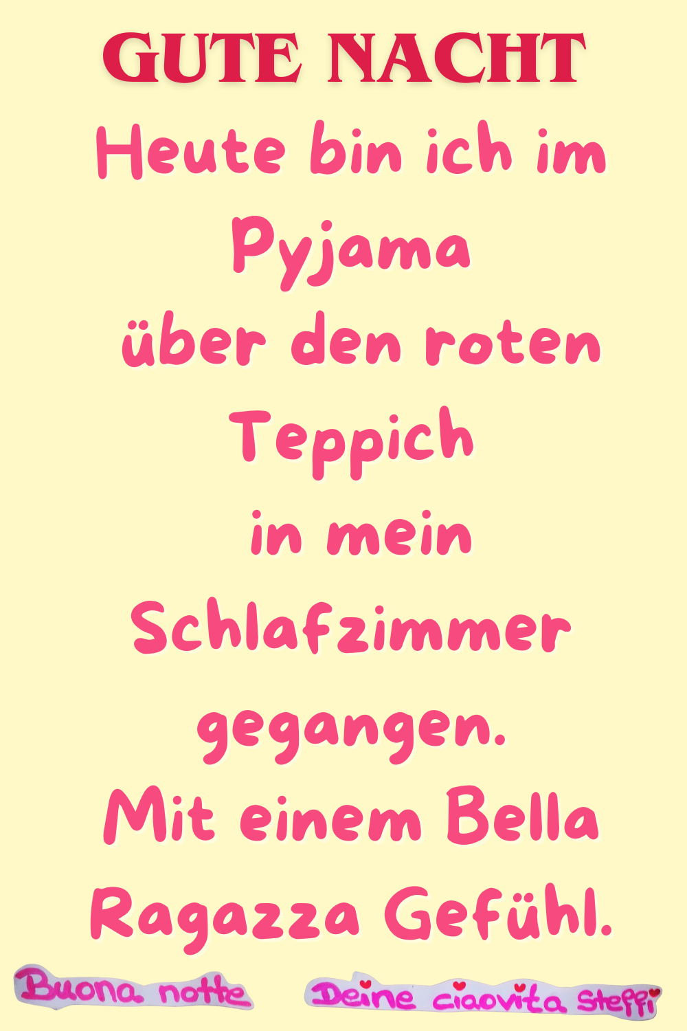 Gute Nacht
Heute bin ich im Pyjama
über den roten Teppich
in mein Schlafzimmer gegangen.
Mit einem Bella Ragazza Gefühl.
Buona notte,
Deine Steffi 
Call to Action