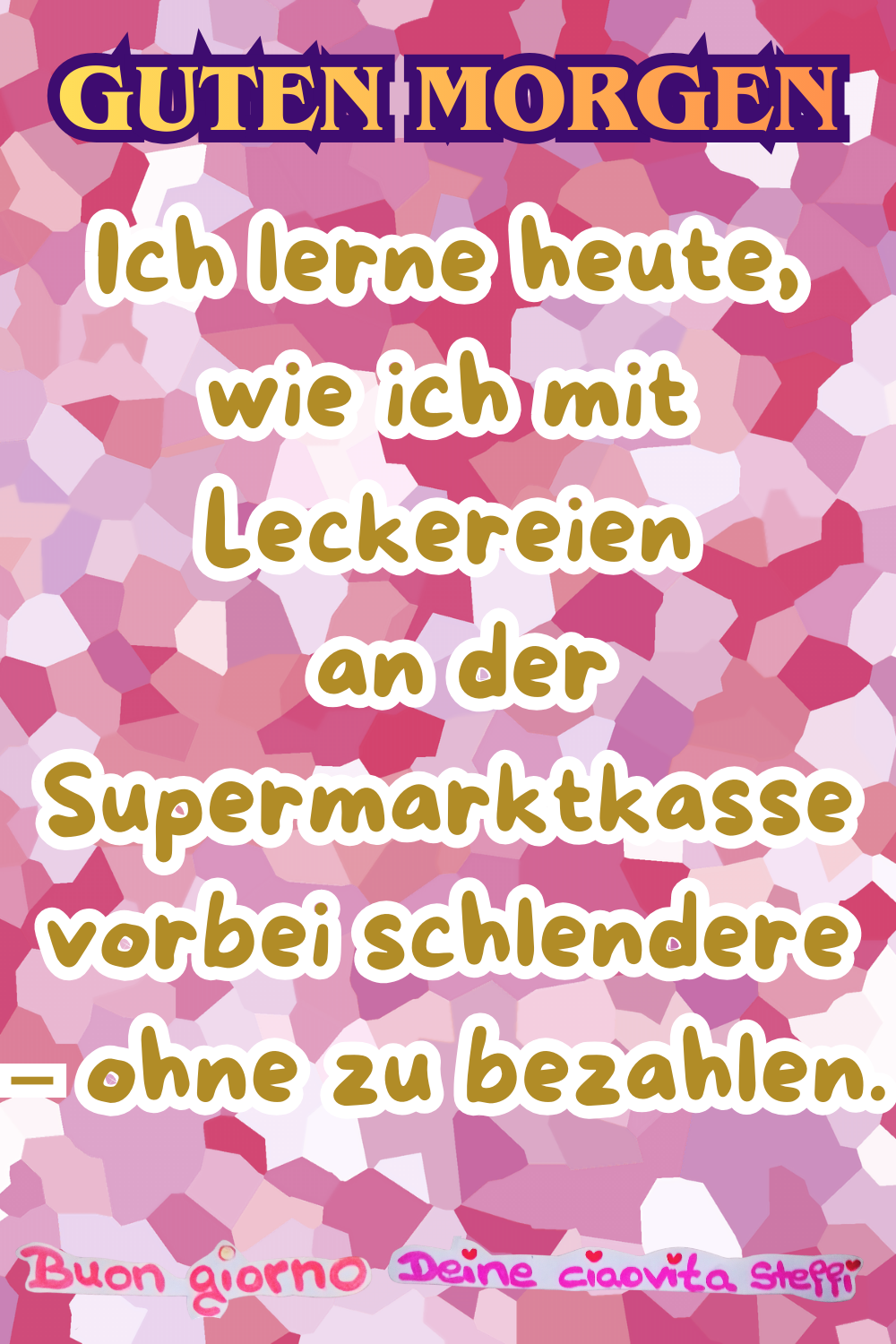 Guten Morgen
Ich lerne heute, wie ich mit Leckereien
an der Supermarktkasse
vorbei schlendere – ohne zu bezahlen.
Buongiorno,
Deine ciaovita Steffi