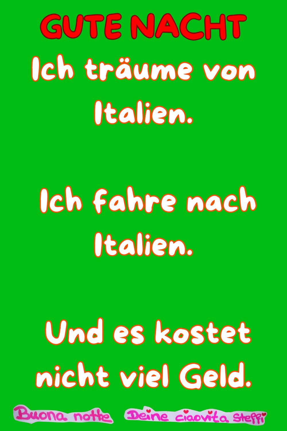 Gute Nacht
Ich träume von Italien.
Ich fahre nach Italien.
Und es kostet nicht viel Geld.
Buonanotte, Deine ciaovita Steffi

