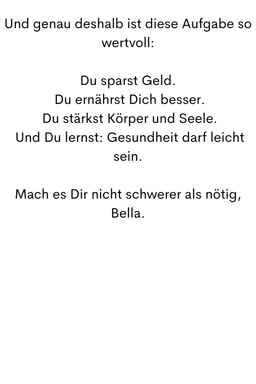 Und genau deshalb ist diese Aufgabe so wertvoll:
Du sparst Geld.
Du ernährst Dich besser.
Du stärkst Körper und Seele.
Und Du lernst: Gesundheit darf leicht sein.
Mach es Dir nicht schwerer als nötig, Bella.