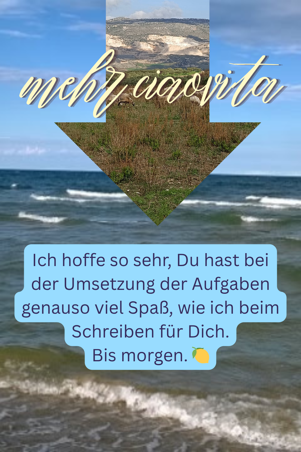 mehr ciaovita
Ich hoffe so sehr, Du hast bei der Umsetzung der Aufgaben genauso viel Spaß, wie ich beim Schreiben für Dich.
Bis morgen.