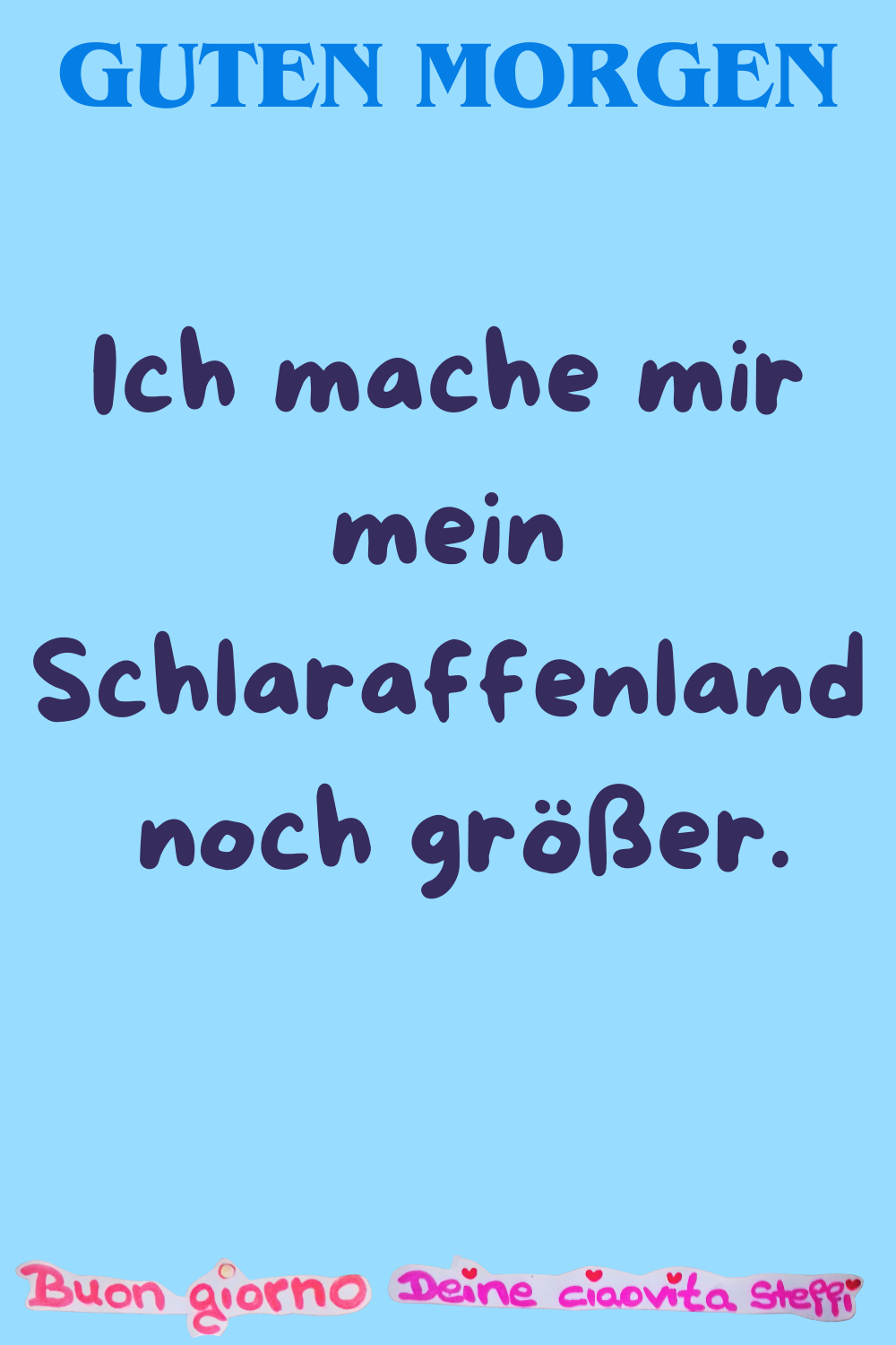 Guten Morgen
Ich mache mir mein Schlaraffenland
noch größer.
Buongiorno, Deine ciaovita Steffi