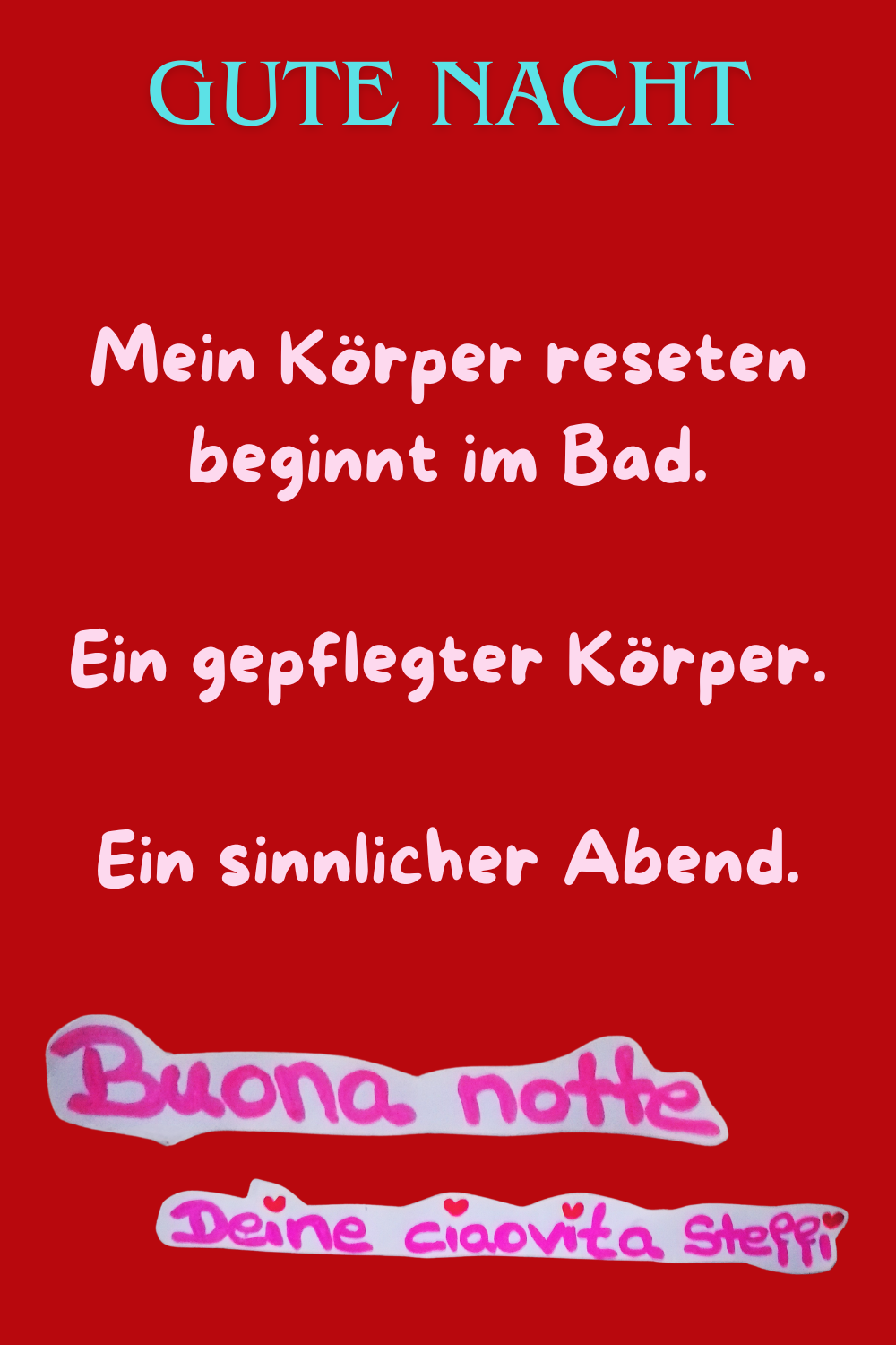 Gute Nacht
Mein Körper reseten beginnt im Bad.
Ein gepflegter Körper.
Ein sinnlicher Abend.
Jetzt will ich schlafen. 
Buona Notte, Deine ciaovita Steffi
