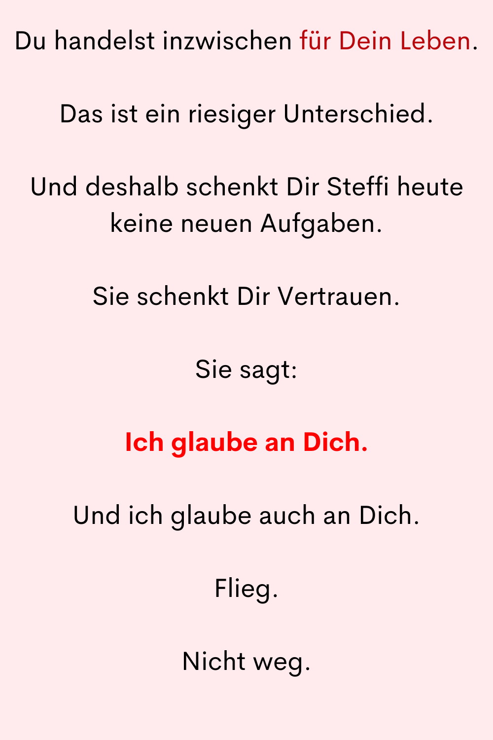 Du handelst inzwischen für Dein Leben.
Das ist ein riesiger Unterschied.
Und deshalb schenkt Dir Steffi heute keine neuen Aufgaben.
Sie schenkt Dir Vertrauen.
Sie sagt:
Ich glaube an Dich.
Und ich glaube auch an Dich.
Flieg.
Nicht weg.
