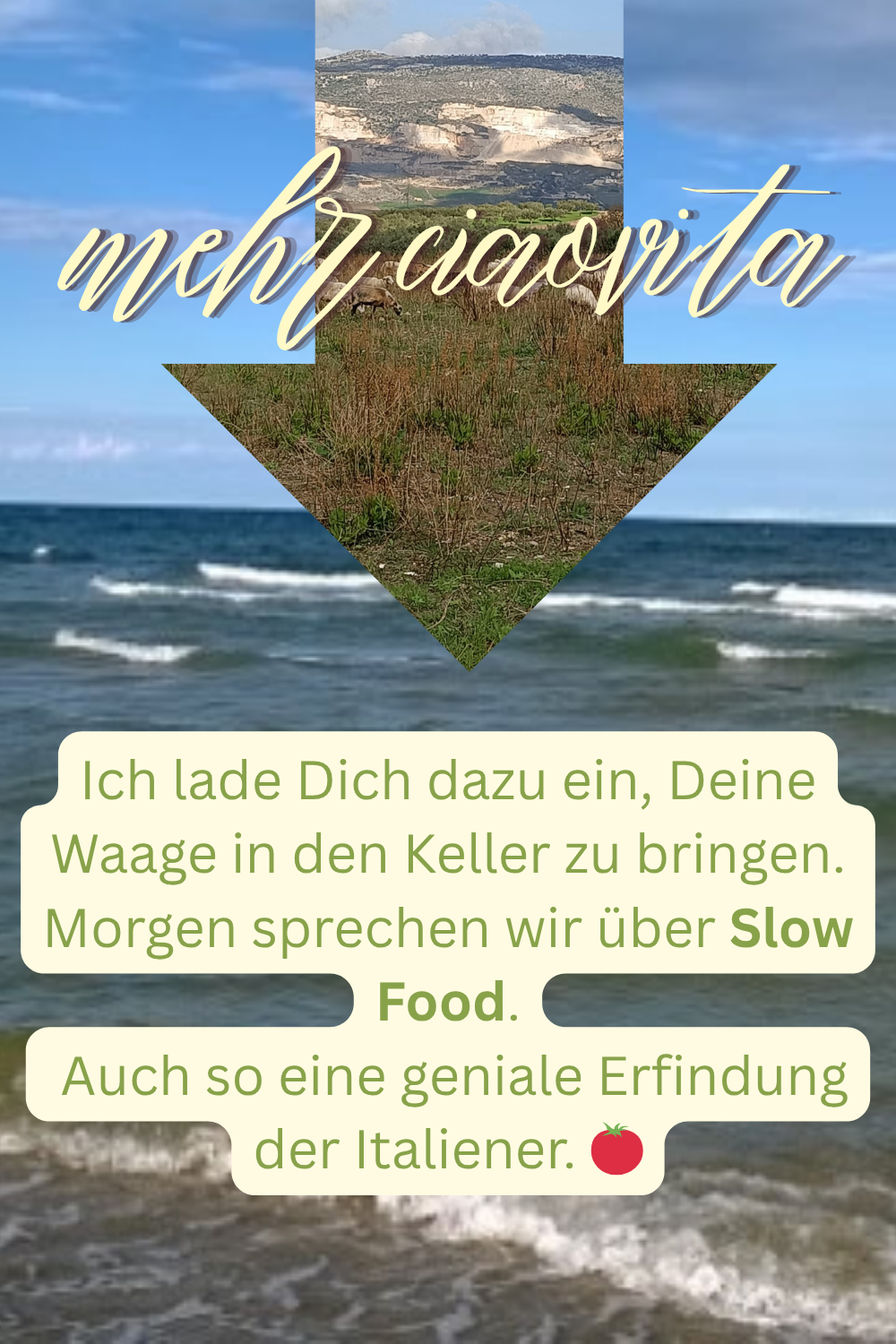 mehr ciaovita
Ich lade Dich dazu ein, Deine Waage in den Keller zu bringen.
Morgen sprechen wir über Slow Food.
Auch so eine geniale Erfindung der Italiener.