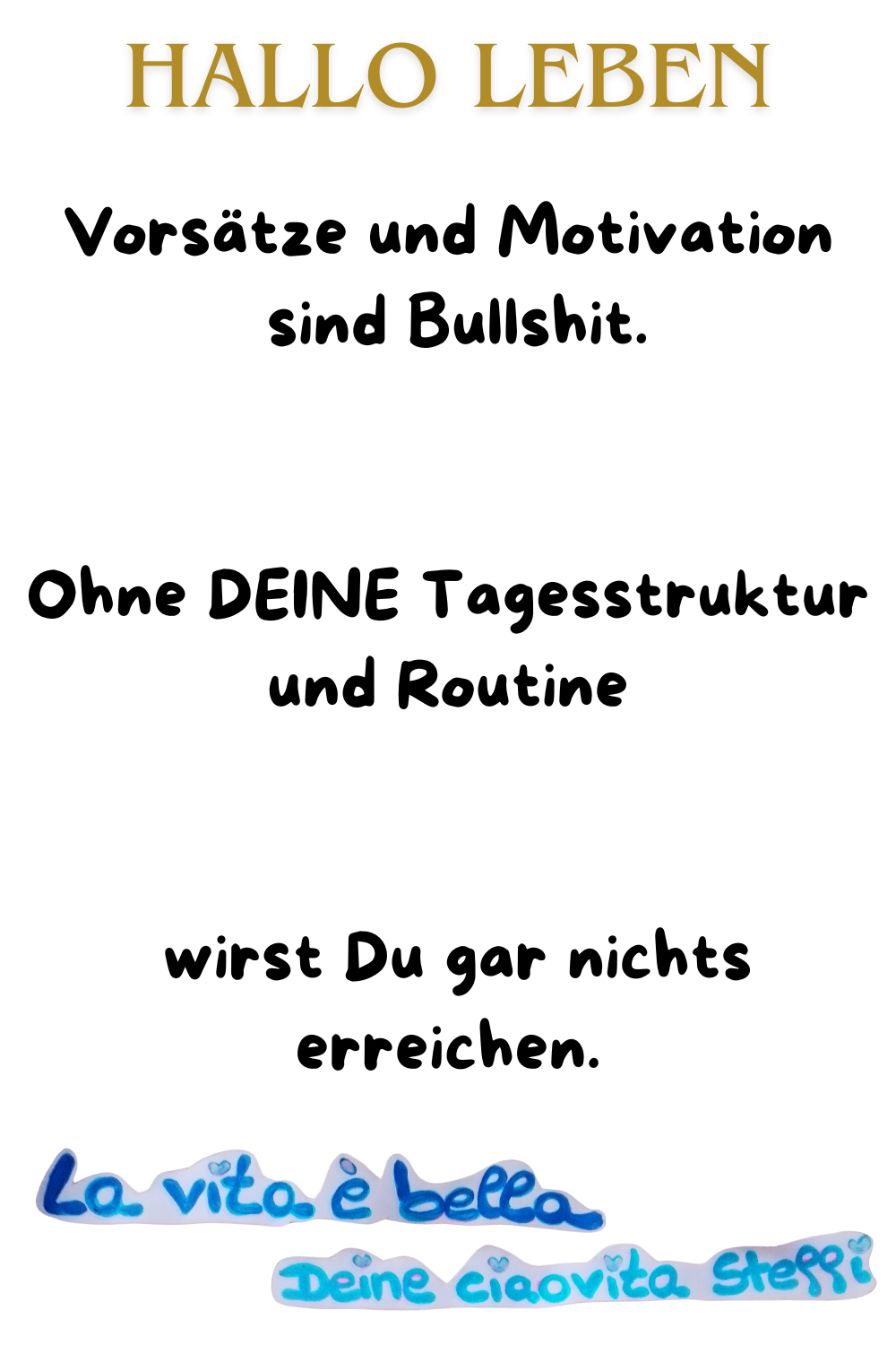Hallo Leben 
Vorsätze und Motivation
sind Bullshit.
Ohne DEINE Tagesstruktur und Routine
wirst Du gar nichts erreichen.
la vita e bella, Deine ciaovita Steffi