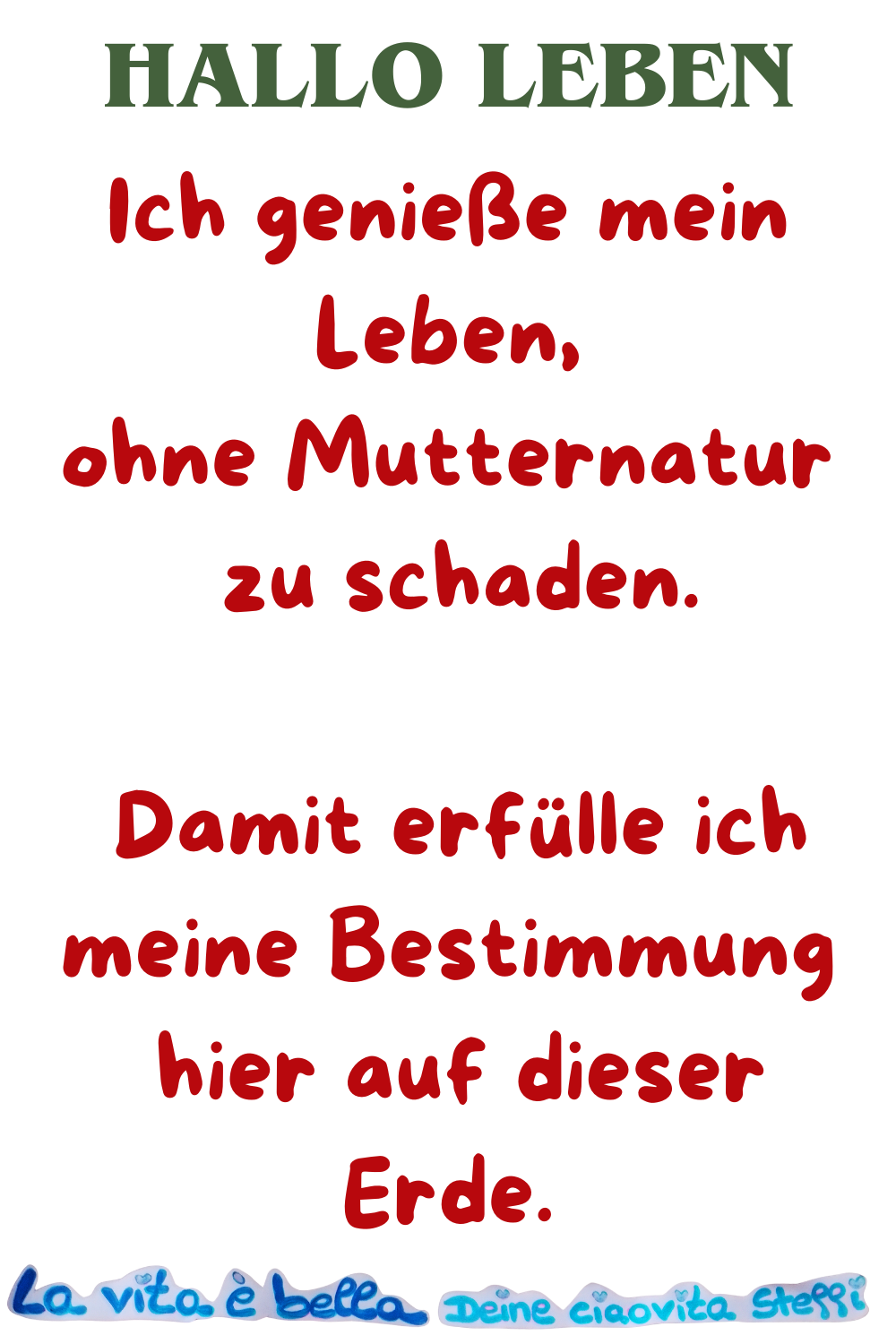 Hallo Leben
Ich genieße mein Leben,
ohne Mutternatur
zu schaden.
damit erfülle ich meine Bestimmung
hier auf dieser Erde.
La vita è bella, Deine ciaovita Steffi