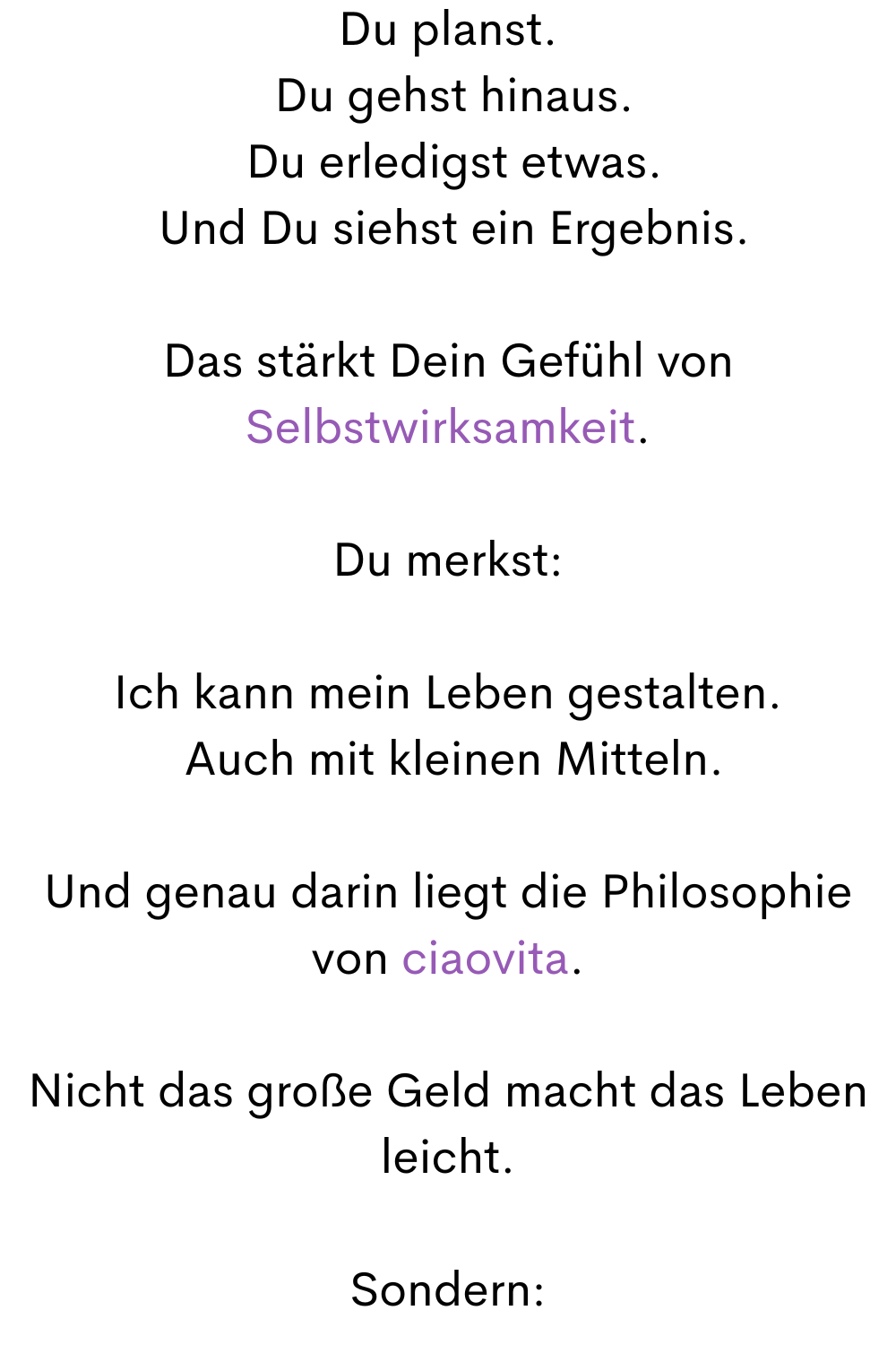 Du planst.
 Du gehst hinaus.
 Du erledigst etwas.
 Und Du siehst ein Ergebnis.
Das stärkt Dein Gefühl von Selbstwirksamkeit.
Du merkst:
Ich kann mein Leben gestalten.
 Auch mit kleinen Mitteln.
Und genau darin liegt die Philosophie von ciaovita.
Nicht das große Geld macht das Leben leicht.
Sondern:

