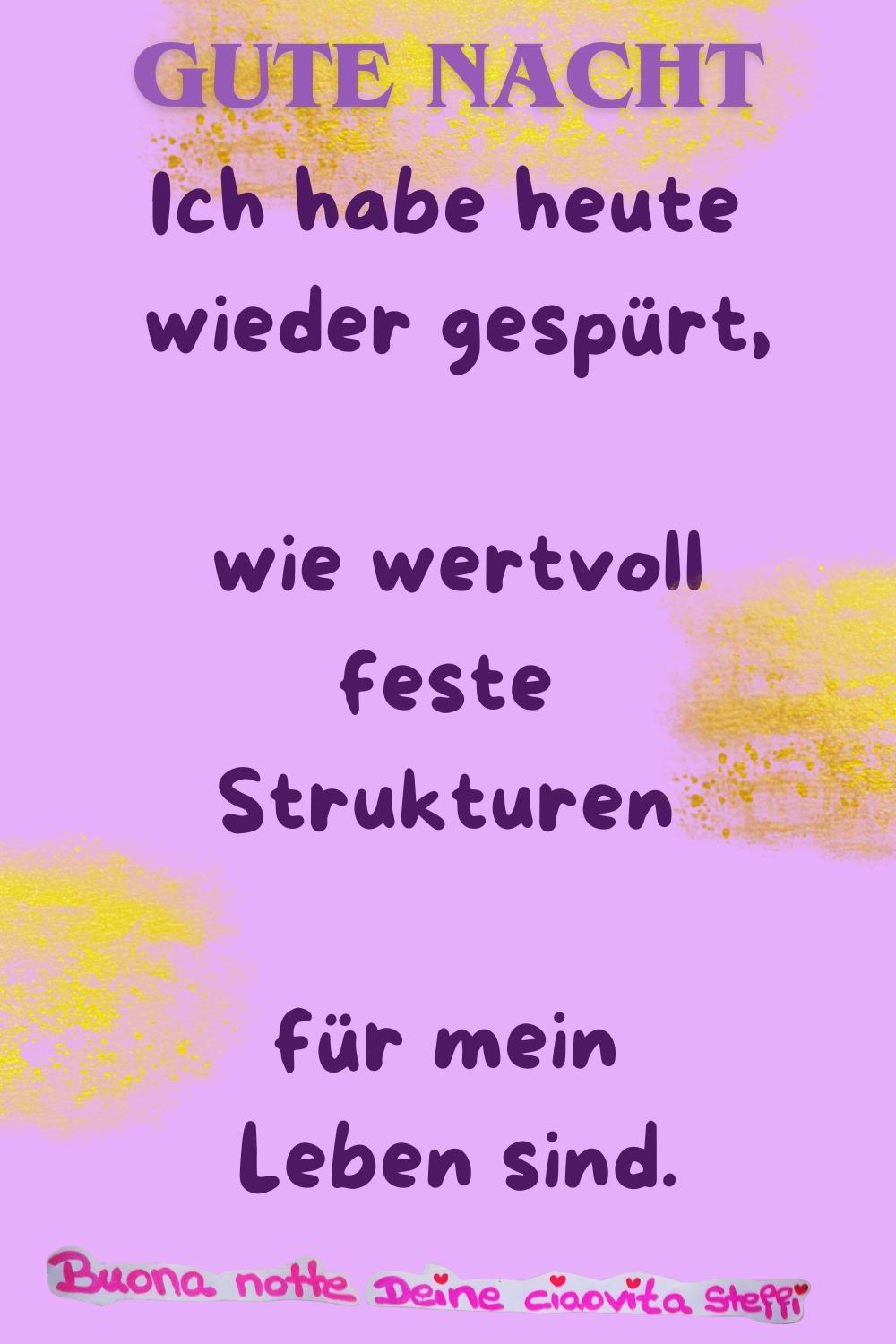 Gute Nacht
Ich habe heute wieder gespürt,
wie wertvoll feste Strukturen
für mein Leben sind.
Buona notte, Deine ciaovita Steffi
