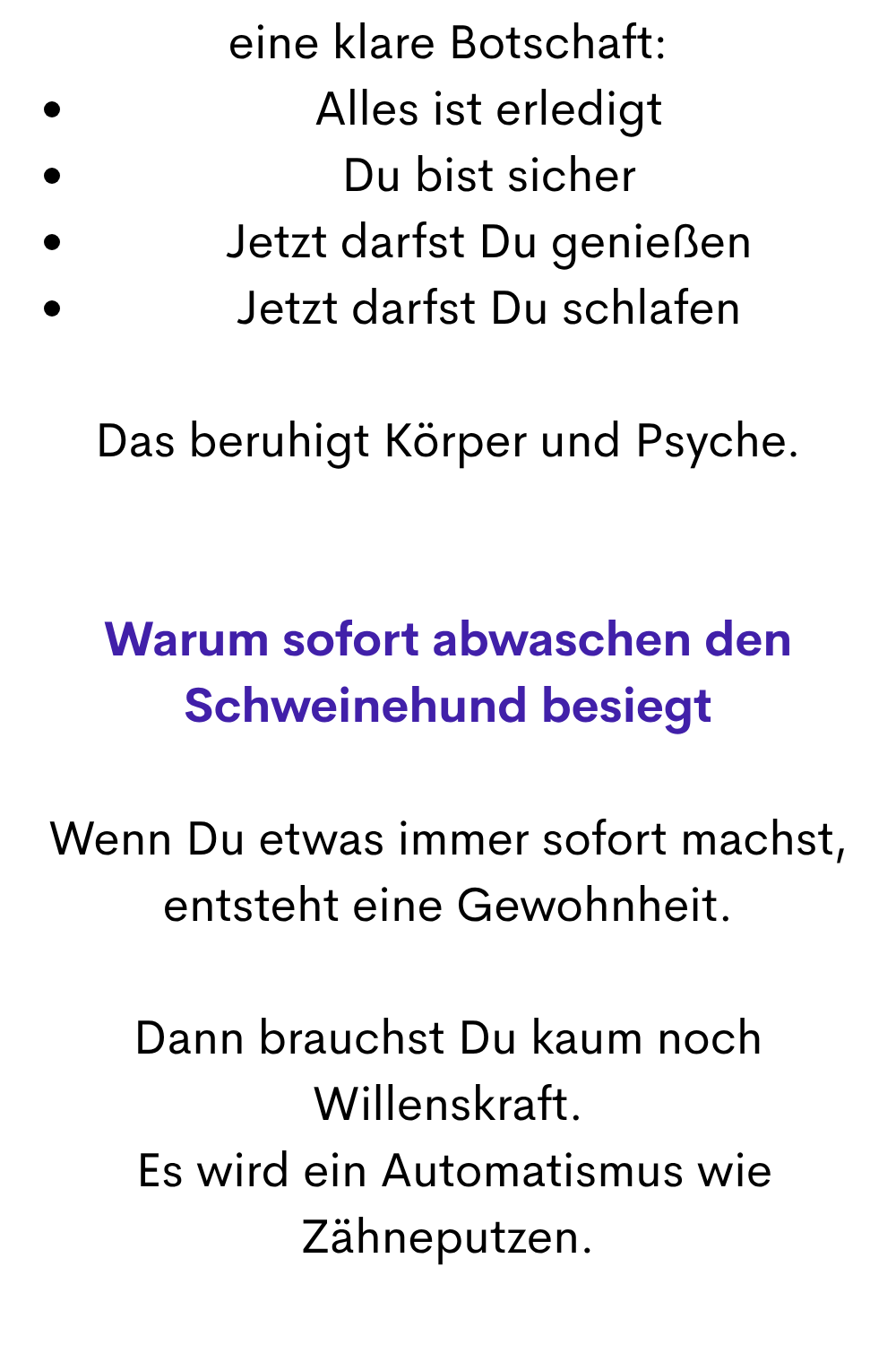 eine klare Botschaft:
Alles ist erledigt
Du bist sicher
Jetzt darfst Du genießen
Jetzt darfst Du schlafen
Das beruhigt Körper und Psyche.
Warum sofort abwaschen den Schweinehund besiegt
Wenn Du etwas immer sofort machst, entsteht eine Gewohnheit.
Dann brauchst Du kaum noch Willenskraft.
 Es wird ein Automatismus wie Zähneputzen.
