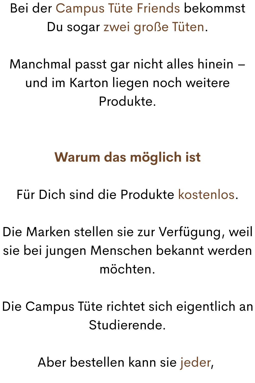 Bei der Campus Tüte Friends bekommst Du sogar zwei große Tüten.
Manchmal passt gar nicht alles hinein – und im Karton liegen noch weitere Produkte.
Warum das möglich ist
Für Dich sind die Produkte kostenlos.
Die Marken stellen sie zur Verfügung, weil sie bei jungen Menschen bekannt werden möchten.
Die Campus Tüte richtet sich eigentlich an Studierende.
Aber bestellen kann sie jeder, 
