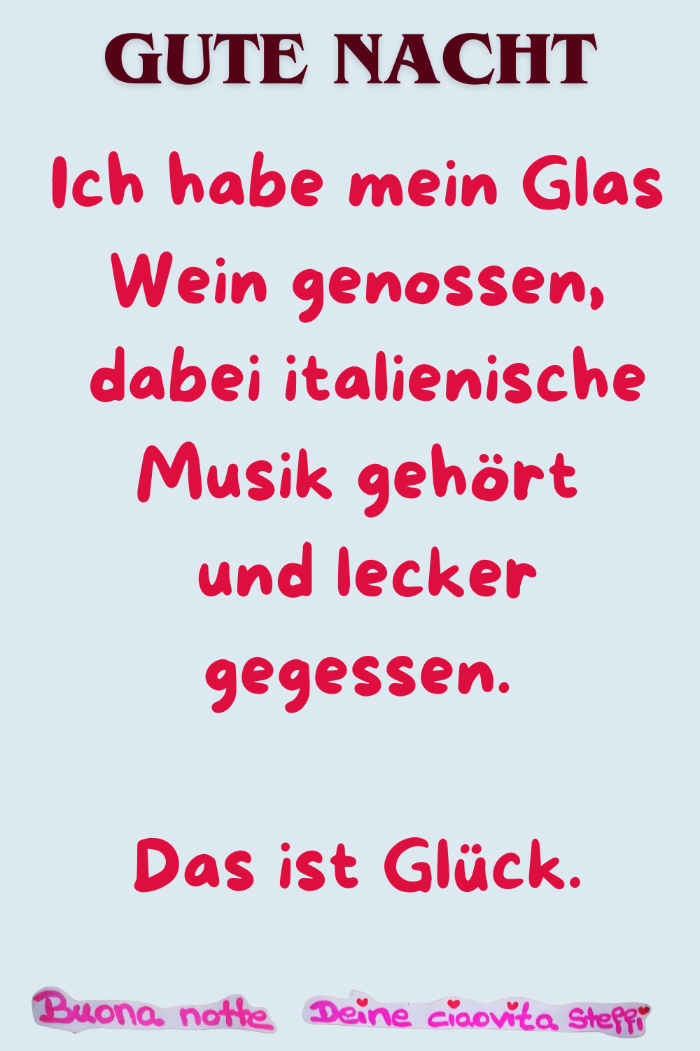 Gute Nacht
Ich habe mein Glas Wein genossen,
dabei italienische Musik gehört
und lecker gegessen.
Das ist Glück.
Buona Notte, Deine ciaovita Steffi