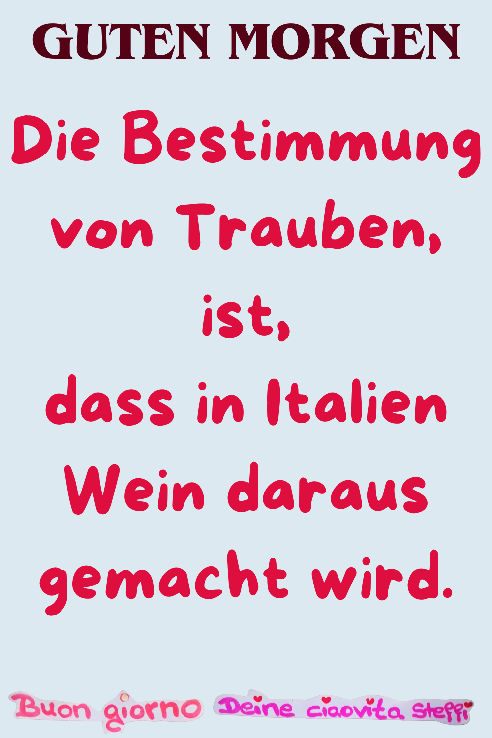 Guten Morgen
Die Bestimmung von Trauben,
ist, dass in Italien Wein daraus gemacht wird.
Buongiorno, Deine ciaovita Steffi