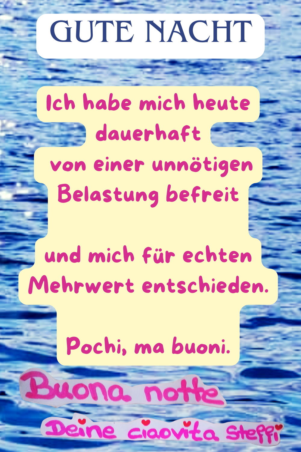 Zitat – Gute Nacht
Gute Nacht
Ich habe mich heute dauerhaft
von einer unnötigen Belastung befreit
und mich für echten Mehrwert entschieden.
Pochi, ma buoni.
Buona notte, Deine ciaovita Steffi.