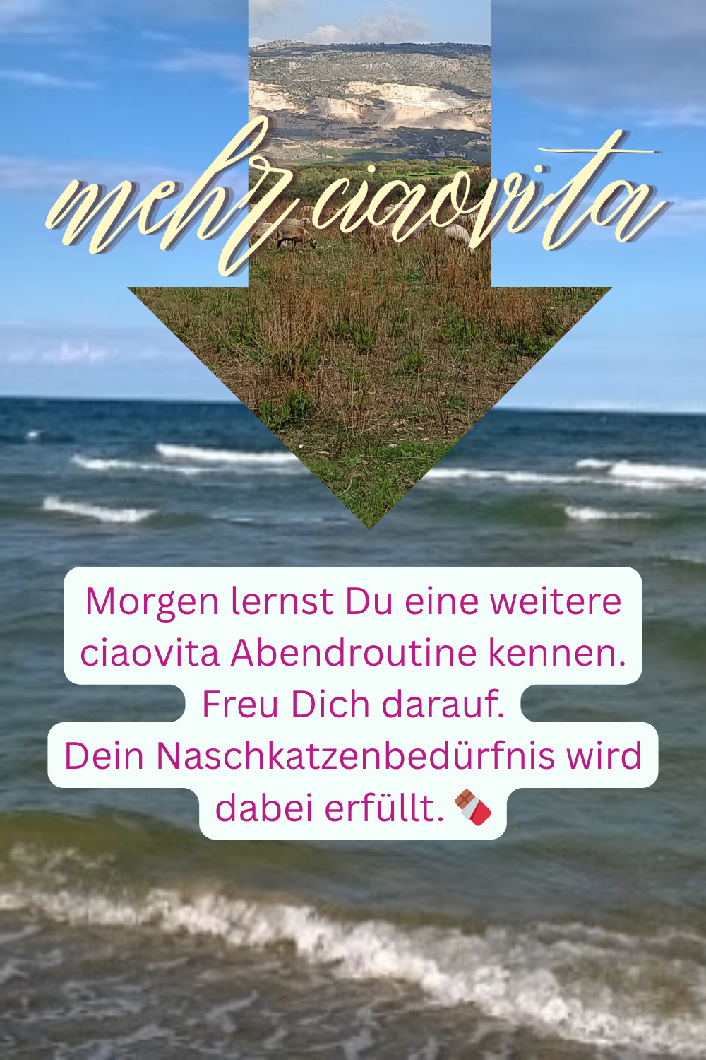 mehr ciaovita
Morgen lernst Du eine weitere ciaovita Abendroutine kennen.
Freu Dich darauf.
Dein Naschkatzenbedürfnis wird dabei erfüllt. 