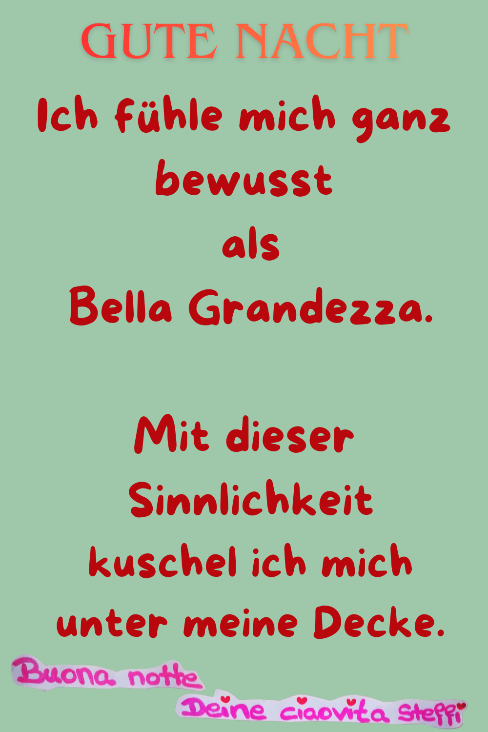 Zitat – Gute Nacht
Gute Nacht
Ich fühle mich ganz bewusst
als Bella Grandezza.
Mit dieser Sinnlichkeit
kuschel ich mich unter meine Decke.
Buona Notte, Deine ciaovita Steffi.