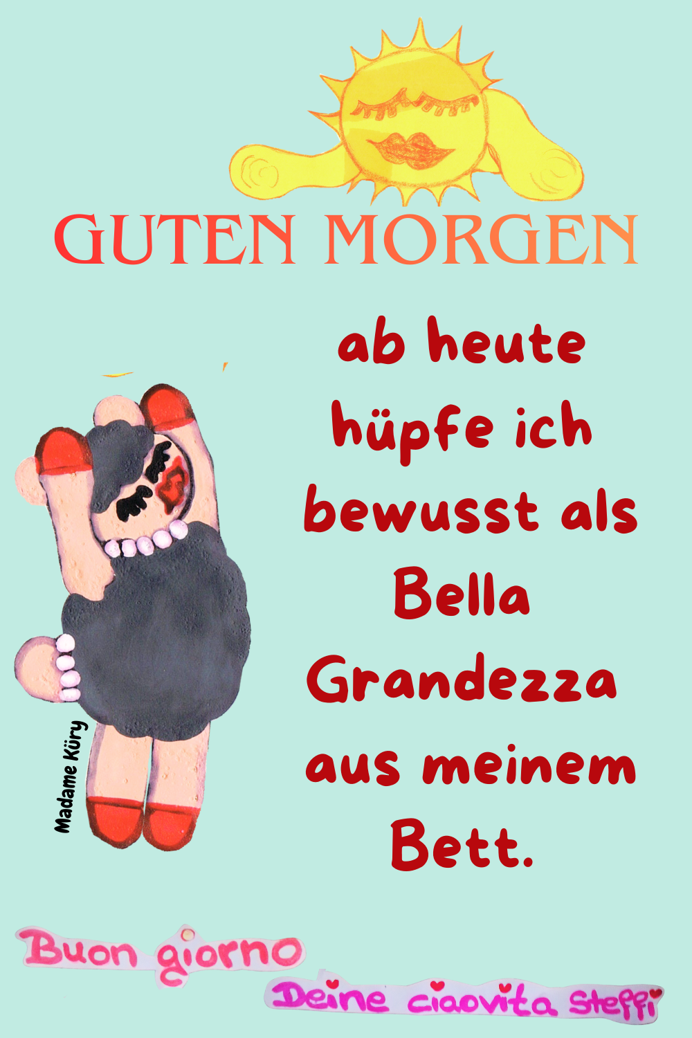 Zitat – Guten Morgen
Guten Morgen
ab heute hüpfe ich
bewusst als Bella Grandezza
aus meinem Bett.
Buongiorno, Deine ciaovita Steffi.