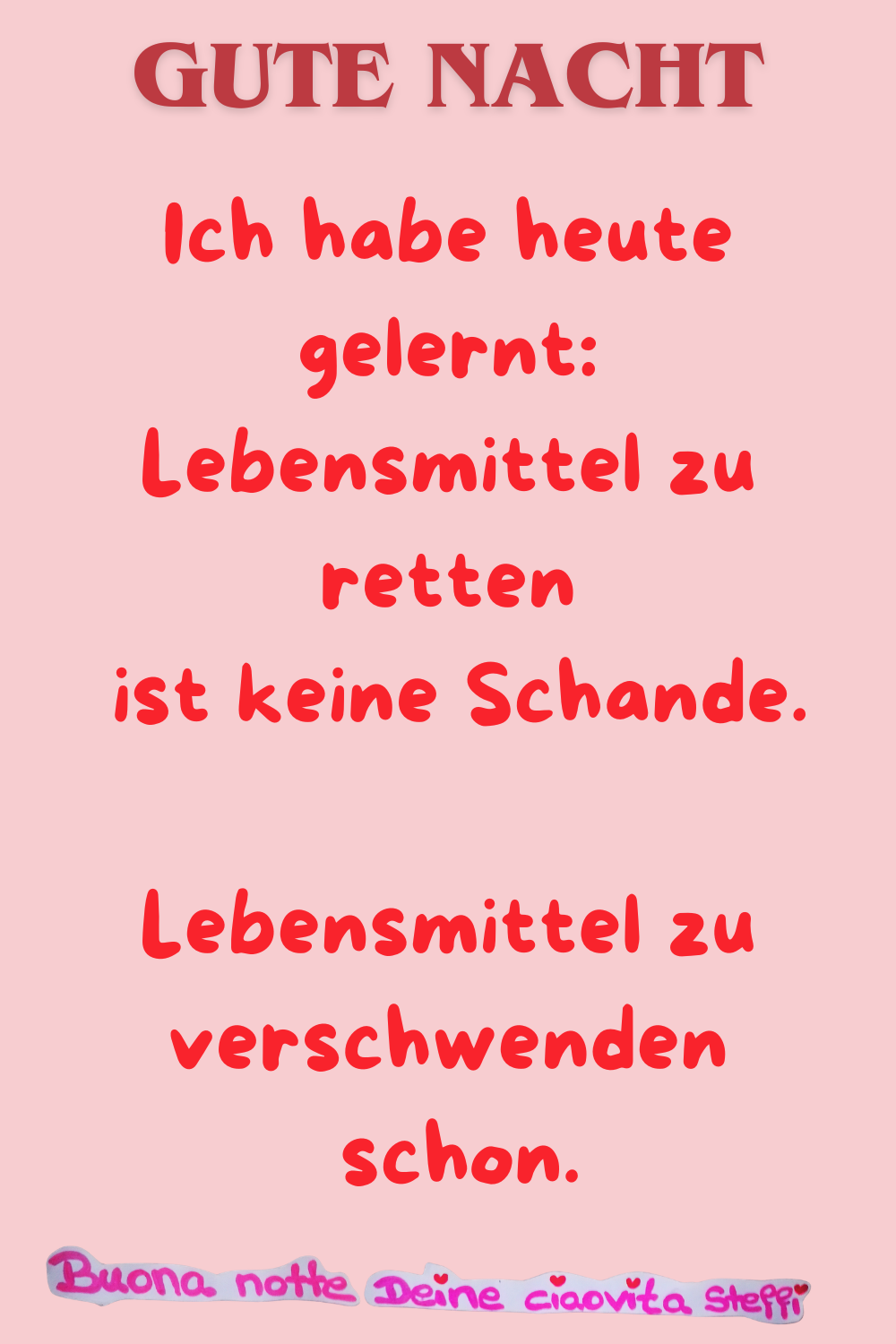 Gute Nacht
Ich habe heute gelernt:
Lebensmittel zu retten
ist keine Schande.
Lebensmittel zu verschwenden
schon.
Buona notte,
Deine ciaovita Steffi
