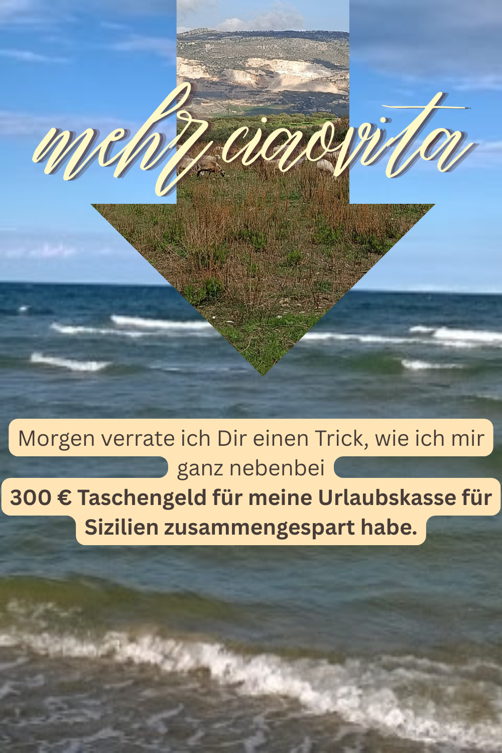 mehr ciaovita
Morgen verrate ich Dir einen Trick, wie ich mir ganz nebenbei
300 € Taschengeld für meine Urlaubskasse für Sizilien zusammengespart habe.
