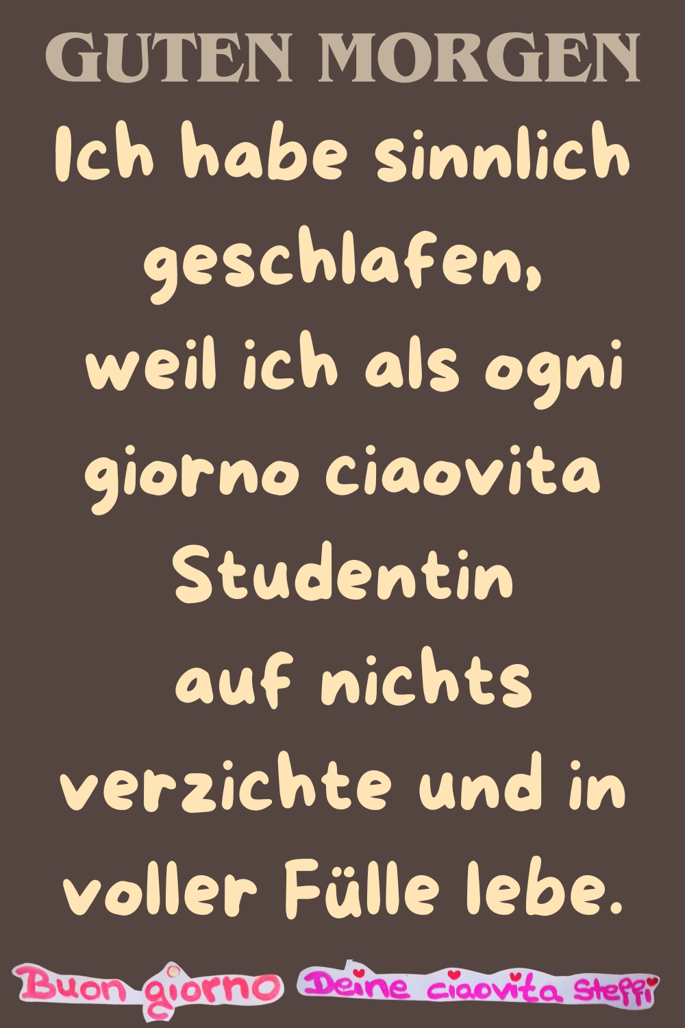 Guten Morgen
Ich habe sinnlich geschlafen,
weil ich als ogni giorno ciaovita Studentin
auf nichts verzichte und in voller Fülle lebe.
Buongiorno, Deine ciaovita Steffi