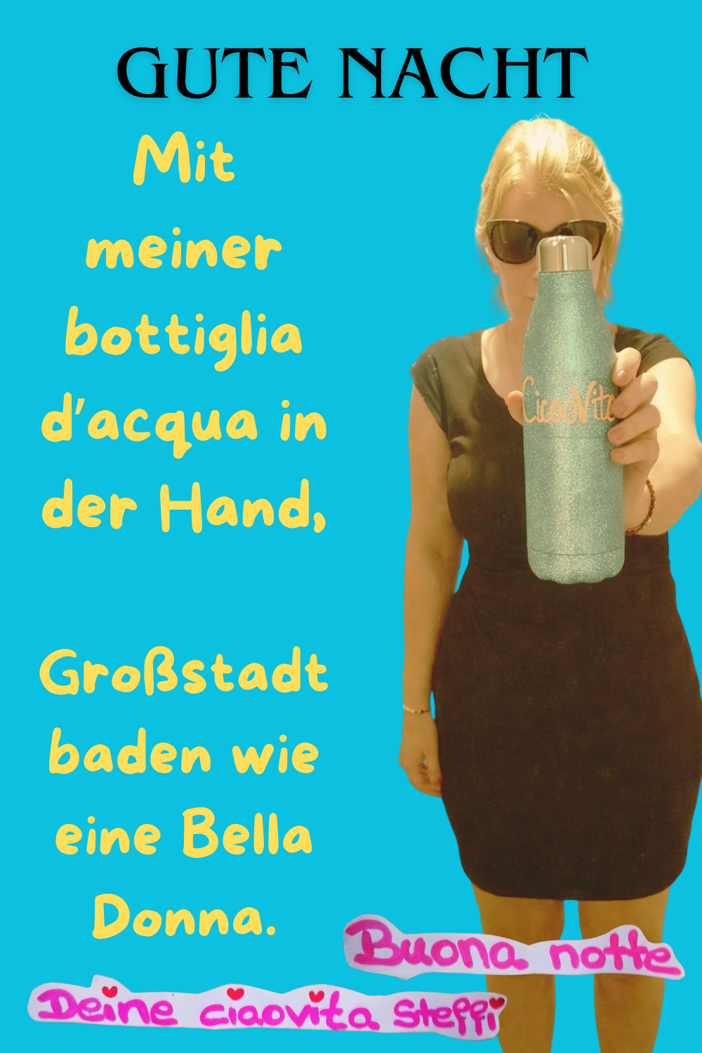  Zitat – Gute Nacht
Gute Nacht
Mit meiner bottiglia d’acqua in der Hand,
Großstadtbaden wie eine Bella Donna.
Buonanotte, Deine ciaovita Steffi.