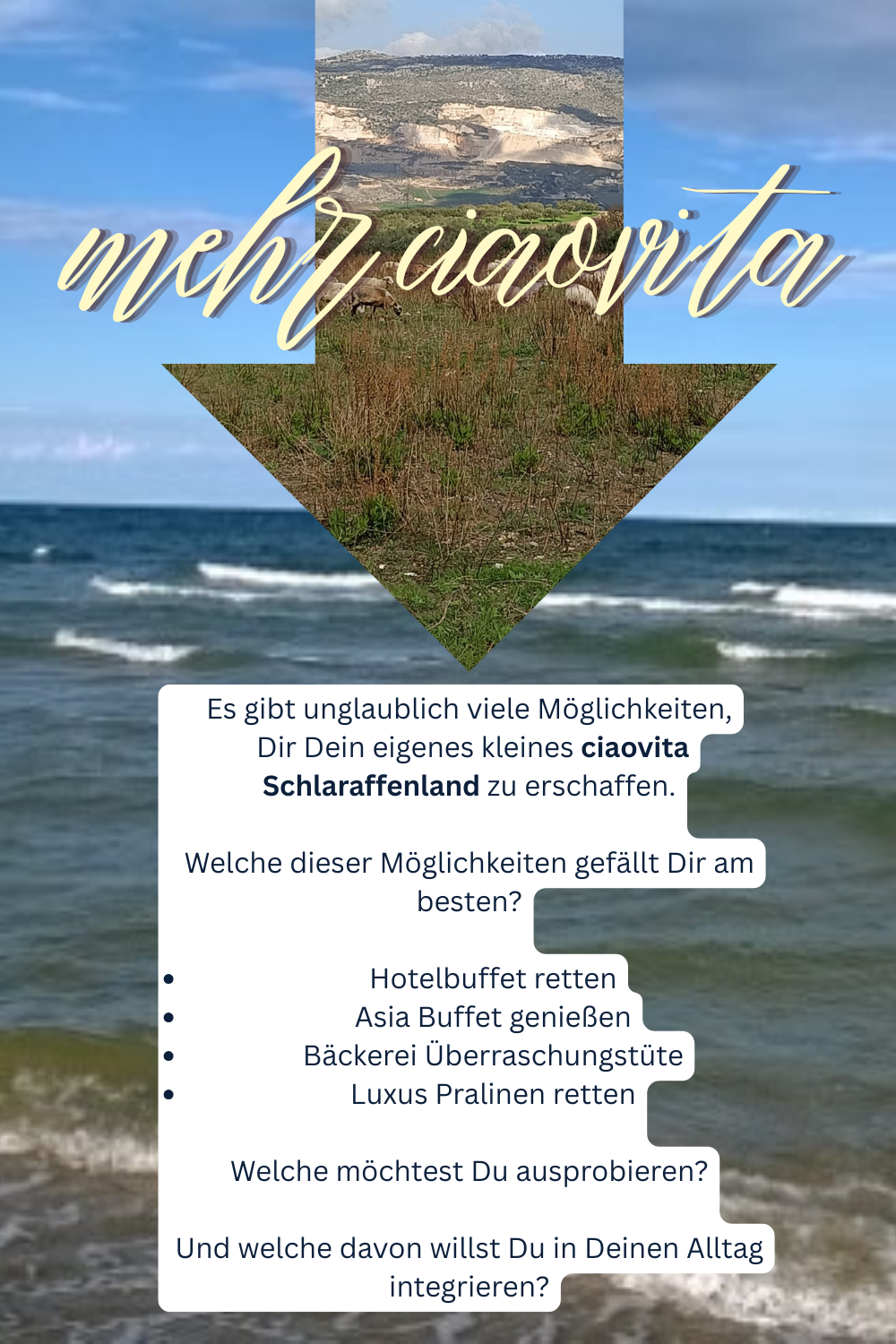 mehr ciaovita
Es gibt unglaublich viele Möglichkeiten,
Dir Dein eigenes kleines ciaovita Schlaraffenland zu erschaffen.
Welche dieser Möglichkeiten gefällt Dir am besten?
Hotelbuffet retten
Asia Buffet genießen
Bäckerei Überraschungstüte
Luxus Pralinen retten
Welche möchtest Du ausprobieren?
Und welche davon willst Du in Deinen Alltag integrieren?