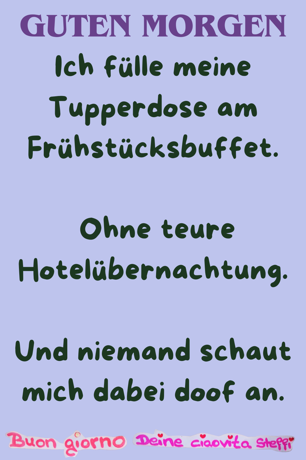 Guten Morgen
Ich fülle meine Tupperdose am Frühstücksbuffet.
Ohne teure Hotelübernachtung.
Und niemand schaut mich dabei doof an.
Buongiorno, Deine ciaovita Steffi