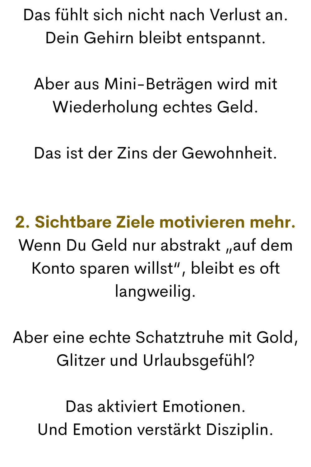 Das fühlt sich nicht nach Verlust an.
Dein Gehirn bleibt entspannt.
Aber aus Mini-Beträgen wird mit Wiederholung echtes Geld.
Das ist der Zins der Gewohnheit.
2. Sichtbare Ziele motivieren mehr.
Wenn Du Geld nur abstrakt „auf dem Konto sparen willst“, bleibt es oft langweilig.
Aber eine echte Schatztruhe mit Gold, Glitzer und Urlaubsgefühl?
Das aktiviert Emotionen.
Und Emotion verstärkt Disziplin.
