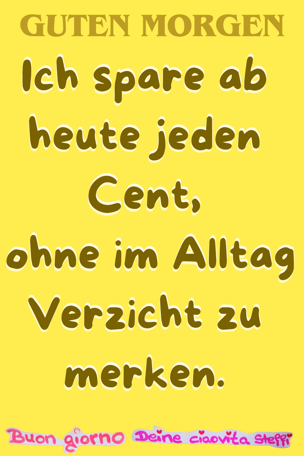 Guten Morgen
Ich spare ab heute jeden Cent,
ohne im Alltag Verzicht zu merken.
Buongiorno, Deine ciaovita Steffi