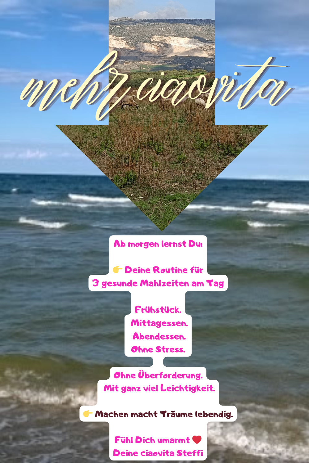 mehr ciaovita
Ab morgen lernst Du:
 Deine Routine für
3 gesunde Mahlzeiten am Tag
Frühstück.
 Mittagessen.
 Abendessen.
Ohne Stress.
Ohne Überforderung.
 Mit ganz viel Leichtigkeit.
 Machen macht Träume lebendig.
Fühl Dich umarmt ❤️
Deine ciaovita Steffi
