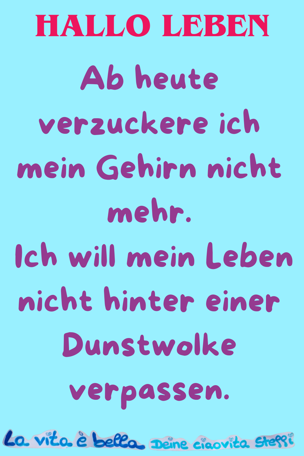 Hallo Leben
Ab heute verzuckere ich mein Gehirn nicht mehr.
Ich will mein Leben nicht hinter einer Dunstwolke verpassen.
La vita è bella, Deine ciaovita Steffi
