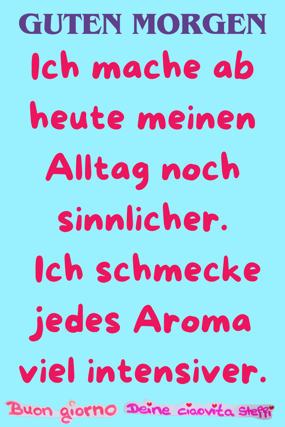 Guten Morgen
Ich mache ab heute meinen Alltag noch sinnlicher.
Ich schmecke jedes Aroma viel intensiver.
Buongiorno, Deine ciaovita Steffi