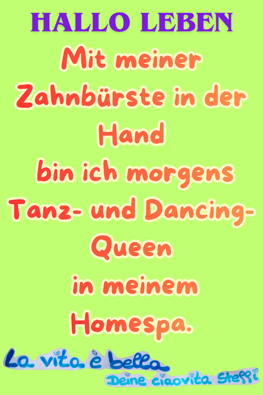 Zitat – Hallo Leben
Hallo Leben
Mit meiner Zahnbürste in der Hand
bin ich morgens Tanz- und Dancing-Queen
in meinem Homespa.
La vita è bella, Deine ciaovita Steffi
