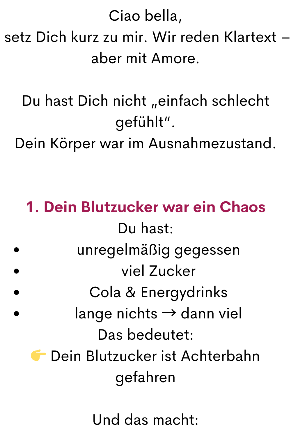 Ciao bella,
 setz Dich kurz zu mir. Wir reden Klartext – aber mit Amore.
Du hast Dich nicht „einfach schlecht gefühlt“.
Dein Körper war im Ausnahmezustand.
1. Dein Blutzucker war ein Chaos
Du hast:
unregelmäßig gegessen
viel Zucker
Cola & Energydrinks
lange nichts → dann viel
Das bedeutet:
 Dein Blutzucker ist Achterbahn gefahren
Und das macht:
