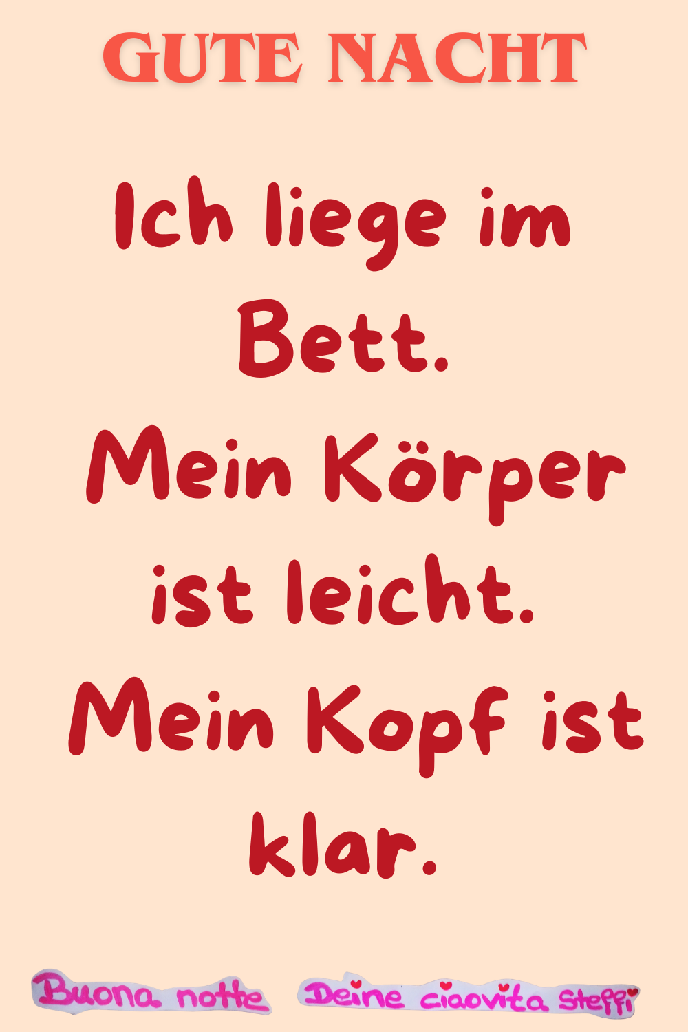 Gute Nacht
Ich liege im Bett.
Mein Körper ist leicht.
Mein Kopf ist klar.
Buonanotte, Deine ciaovita Steffi