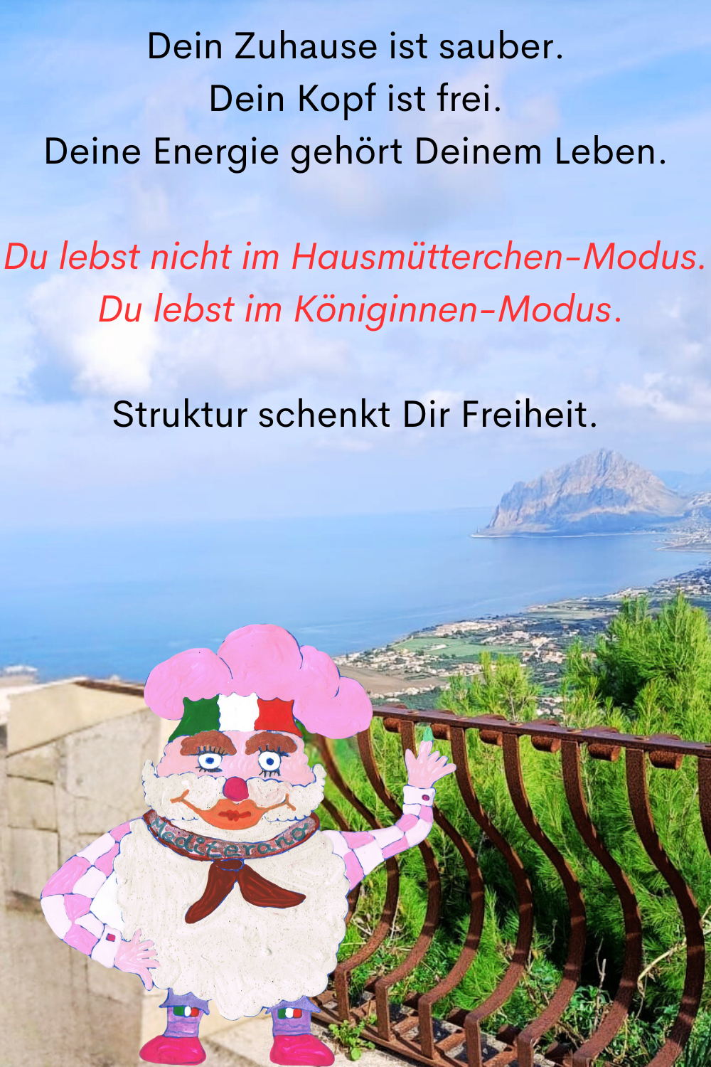 Dein Zuhause ist sauber.
 Dein Kopf ist frei. 
Deine Energie gehört Deinem Leben.
Du lebst nicht im Hausmütterchen-Modus.
 Du lebst im Königinnen-Modus.
Struktur schenkt Dir Freiheit.
Dein ciaovita Mediterano.