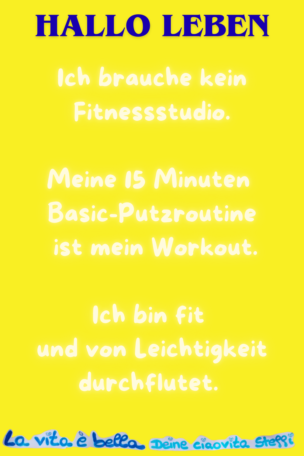 Hallo Leben
Ich brauche kein Fitnessstudio.
Meine 15 Minuten Basic-Putzroutine ist mein Workout.
Ich bin fit und von Leichtigkeit durchflutet.
La vita è bella, Deine ciaovita Steffi
