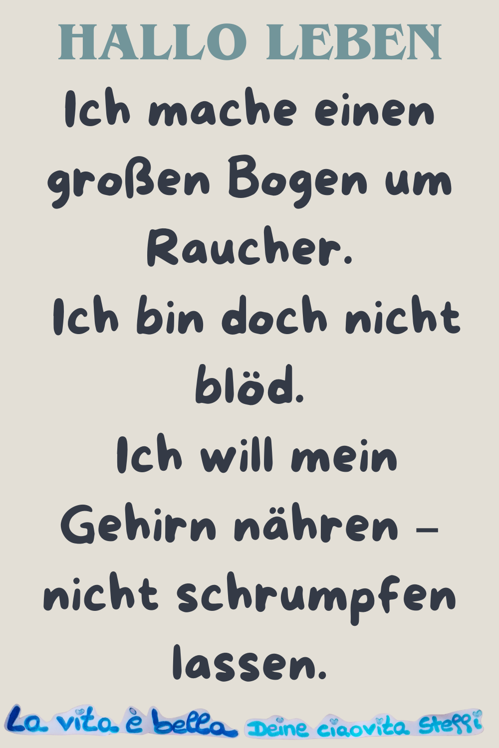 Hallo Leben
Ich mache einen großen Bogen um Raucher.
Ich bin doch nicht blöd.
Ich will mein Gehirn nähren – nicht schrumpfen lassen.
La vita è bella, Deine ciaovita Steffi